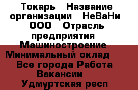 Токарь › Название организации ­ НеВаНи, ООО › Отрасль предприятия ­ Машиностроение › Минимальный оклад ­ 1 - Все города Работа » Вакансии   . Удмуртская респ.,Глазов г.